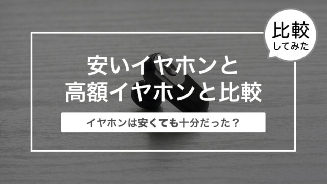 安いイヤホンと高額イヤホンと比較してみた！〜イヤホンは安くても十分だった？〜