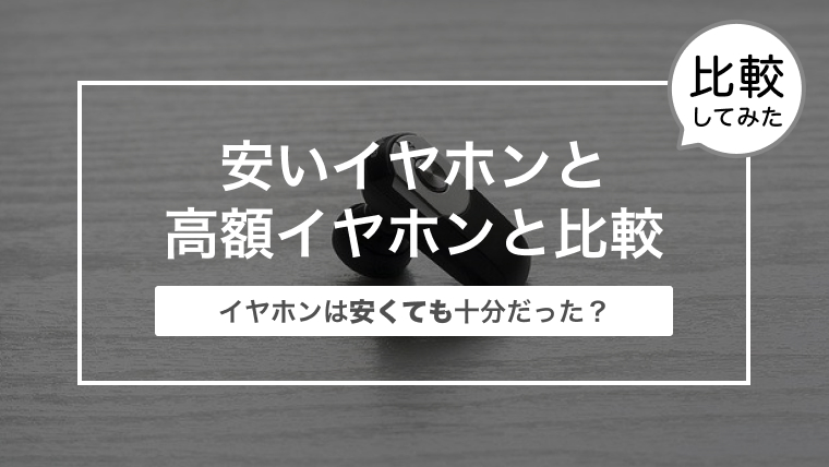 安いイヤホンと高額イヤホンと比較してみた！〜イヤホンは安くても十分だった？〜