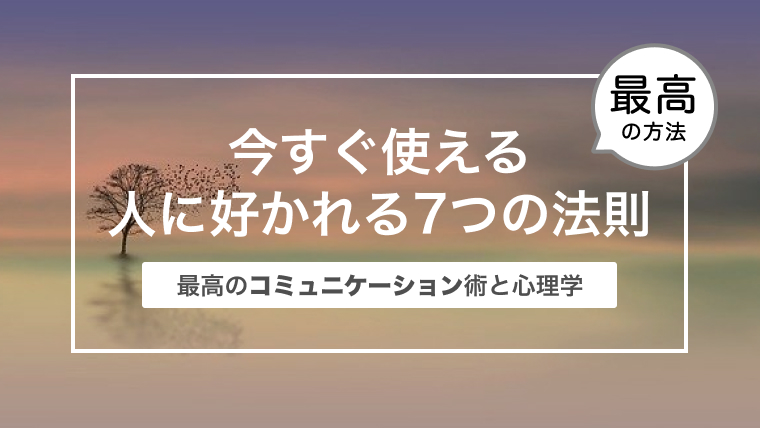 今すぐ使える人に好かれる7つの法則｜最高のコミュニケーション術と心理学