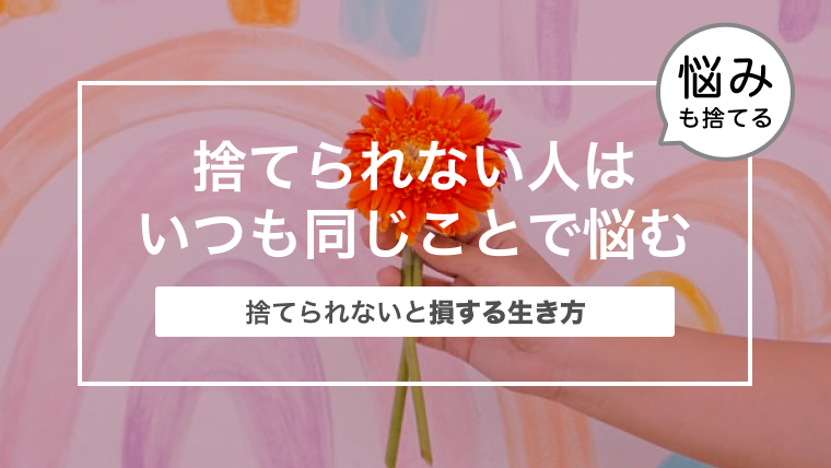 これを捨てられない人はいつも同じことで悩んでいる〜捨てられないと損する生き方〜