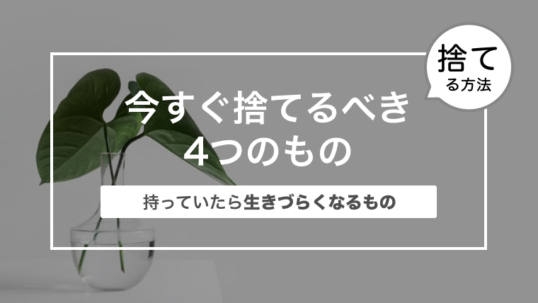 今すぐ捨てるべき4つのもの｜持っていたら生きづらくなるもの