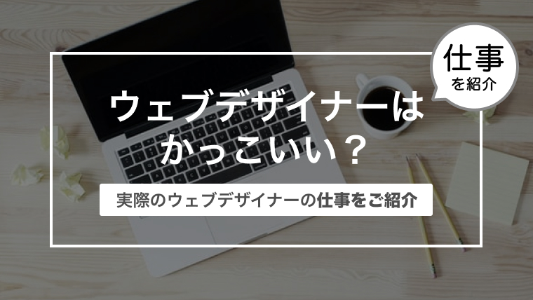 ウェブデザイナーはかっこいい？〜実際のウェブデザイナーの仕事をご紹介〜