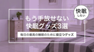 もう手放せない快眠グッズ3選〜毎日の最高の睡眠のために役立つグッズ〜